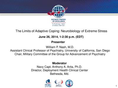 The Limits of Adaptive Coping: Neurobiology of Extreme Stress June 26, 2014, 1-2:30 p.m. (EDT) Presenter William P. Nash, M.D. Assistant Clinical Professor of Psychiatry, University of California, San Diego Chair, Milita