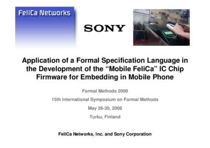 Application of a Formal Specification Language in the Development of the “Mobile FeliCa” IC Chip Firmware for Embedding in Mobile Phone Formal Methods 2008 15th International Symposium on Formal Methods May 26-30, 20