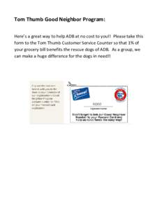 Tom Thumb Good Neighbor Program: Here’s a great way to help ADB at no cost to you!! Please take this form to the Tom Thumb Customer Service Counter so that 1% of your grocery bill benefits the rescue dogs of ADB. As a 