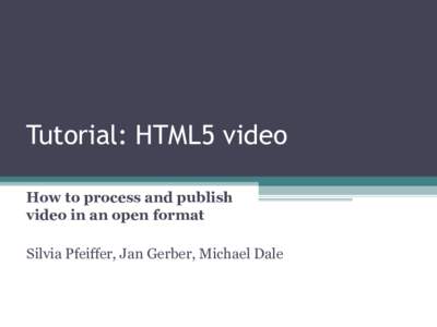 Tutorial: HTML5 video How to process and publish video in an open format Silvia Pfeiffer, Jan Gerber, Michael Dale  Outline