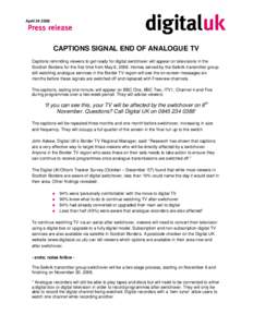 April[removed]CAPTIONS SIGNAL END OF ANALOGUE TV Captions reminding viewers to get ready for digital switchover will appear on televisions in the Scottish Borders for the first time from May 6, 2008. Homes served by the