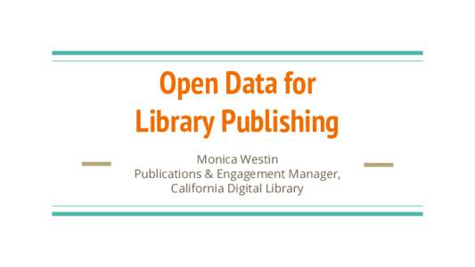 Open Data for Library Publishing Monica Westin Publications & Engagement Manager, California Digital Library