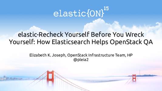 elastic-Recheck Yourself Before You Wreck Yourself: How Elasticsearch Helps OpenStack QA Elizabeth K. Joseph, OpenStack Infrastructure Team, HP @pleia2  OpenStack Infrastructure Team
