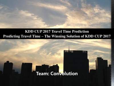 KDD CUP 2017 Travel Time Prediction Predicting Travel Time – The Winning Solution of KDD CUP 2017 Team: Convolution  Ke Hu