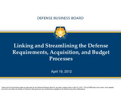 Linking and Streamlining the Defense Requirements, Acquisition, and Budget Processes April 19, 2012  These are the final briefing slides as approved by the Defense Business Board in its public meeting held on April 19, 2