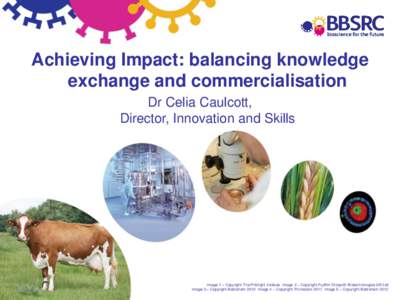 Achieving Impact: balancing knowledge exchange and commercialisation Dr Celia Caulcott, Director, Innovation and Skills  Image 1 – Copyright The Pirbright Institute Image 2 – Copyright Fujifilm Diosynth Biotechnologi