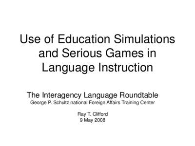 Use of Education Simulations and Serious Games in Language Instruction The Interagency Language Roundtable George P. Schultz national Foreign Affairs Training Center Ray T. Clifford