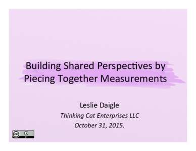 Building	
  Shared	
  Perspec2ves	
  by	
   Piecing	
  Together	
  Measurements	
   Leslie	
  Daigle	
   Thinking	
  Cat	
  Enterprises	
  LLC	
   October	
  31,	
  2015.	
  