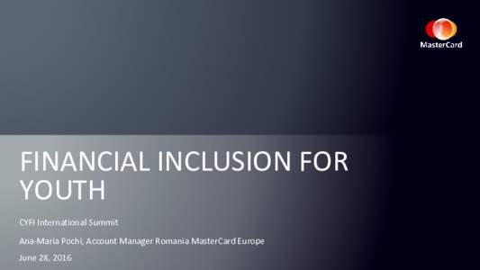 FINANCIAL INCLUSION FOR YOUTH CYFI International Summit Ana-Maria Pochi, Account Manager Romania MasterCard Europe June 28, 2016