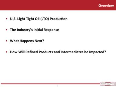 Overview	
   •  U.S.	
  Light	
  Tight	
  Oil	
  (LTO)	
  Produc5on	
   •  The	
  Industry’s	
  Ini5al	
  Response	
   •  What	
  Happens	
  Next?	
   •  How	
  Will	
  Reﬁned	
  Prod