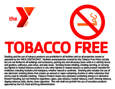 TOBACCO FREE  Smoking and the use of tobacco products are prohibited in all facilities and on all properties owned or operated by the YMCA SOUTHCOAST. Facilities and properties covered by this Tobacco Free Policy include