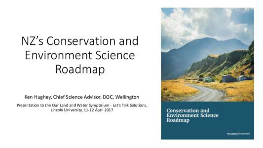 NZ’s Conservation and Environment Science Roadmap Ken Hughey, Chief Science Advisor, DOC, Wellington Presentation to the Our Land and Water Symposium - Let’s Talk Solutions, Lincoln University, 11-12 April 2017