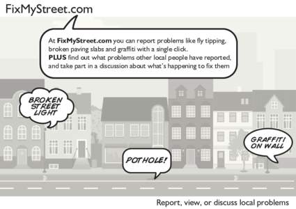 FixMyStreet.com At FixMyStreet.com you can report problems like fly tipping, broken paving slabs and graffiti with a single click. PLUS find out what problems other local people have reported, and take part in a discussi