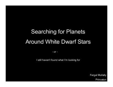Searching for Planets Around White Dwarf Stars - or I still haven’t found what I’m looking for Fergal Mullally Princeton