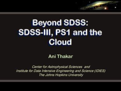 Beyond SDSS: SDSS-III, PS1 and the Cloud Ani Thakar Center for Astrophysical Sciences and Institute for Data Intensive Engineering and Science (IDIES)