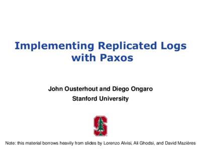 Implementing Replicated Logs with Paxos John Ousterhout and Diego Ongaro Stanford University  Note: this material borrows heavily from slides by Lorenzo Alvisi, Ali Ghodsi, and David Mazières