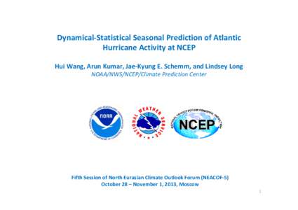 Dynamical‐Statistical Seasonal Prediction of Atlantic  Hurricane Activity at NCEP Hui Wang, Arun Kumar, Jae‐Kyung E. Schemm, and Lindsey Long NOAA/NWS/NCEP/Climate Prediction Center  Fifth Session