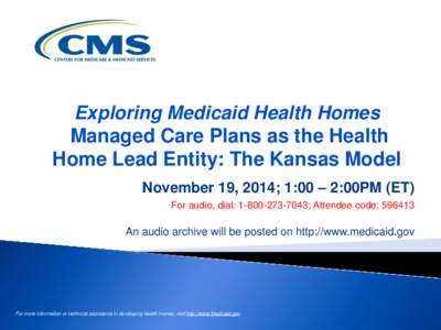Exploring Medicaid Health Homes Managed Care Plans as the Health Home Lead Entity: The Kansas Model November 19, 2014; 1:00 – 2:00PM (ET) For audio, dial: [removed]; Attendee code: 596413
