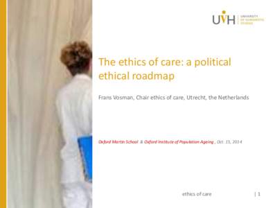 The ethics of care: a political ethical roadmap Frans Vosman, Chair ethics of care, Utrecht, the Netherlands Oxford Martin School & Oxford Institute of Population Ageing , Oct. 15, 2014