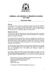 CRIMINAL LAW (MENTALLY IMPAIRED ACCUSED) ACT 1996 Discussion Paper The Act The purpose of the Criminal Law (Mentally Impaired Accused) Act[removed]the ‘CLMIA Act’) is to enable the legal administration, care and dispos