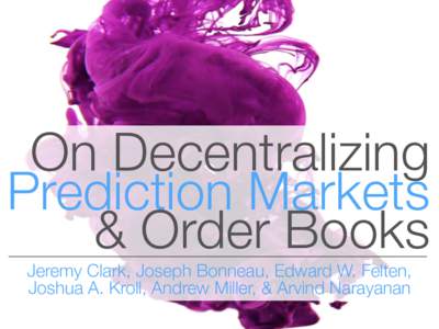 On Decentralizing Prediction Markets & Order Books Jeremy Clark, Joseph Bonneau, Edward W. Felten, Joshua A. Kroll, Andrew Miller, & Arvind Narayanan