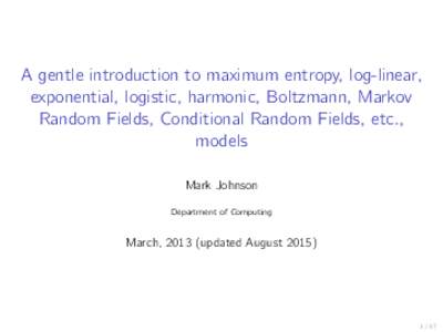 A gentle introduction to maximum entropy, log-linear, exponential, logistic, harmonic, Boltzmann, Markov Random Fields, Conditional Random Fields, etc., models Mark Johnson Department of Computing