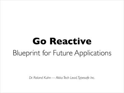 Go Reactive Blueprint for Future Applications Dr. Roland Kuhn — Akka Tech Lead, Typesafe Inc. Starting Point:
