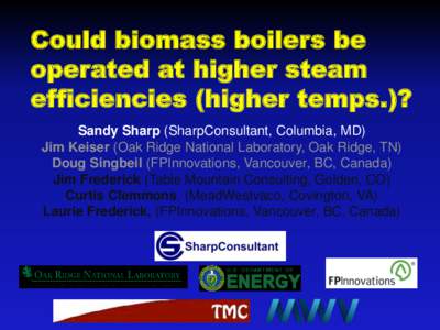 Could biomass boilers be operated at higher steam efficiencies (higher temps.)? Sandy Sharp (SharpConsultant, Columbia, MD) Jim Keiser (Oak Ridge National Laboratory, Oak Ridge, TN) Doug Singbeil (FPInnovations, Vancouve