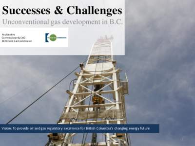 Successes & Challenges Unconventional gas development in B.C. Paul Jeakins Commissioner & CEO BC Oil and Gas Commission