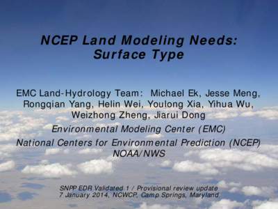 NCEP Land Modeling Needs: Surface Type EMC Land-Hydrology Team: Michael Ek, Jesse Meng, Rongqian Yang, Helin Wei, Youlong Xia, Yihua Wu, Weizhong Zheng, Jiarui Dong Environmental Modeling Center (EMC)
