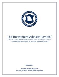 The Investment Adviser “Switch” A Report on the 2012 Transition of Mid-Sized Investment Advisers from Federal Registration to Missouri State Regulation August 2012 Missouri Securities Division