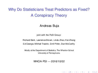 Why Do Statisticians Treat Predictors as Fixed? A Conspiracy Theory Andreas Buja joint with the PoSI Group: Richard Berk, Lawrence Brown, Linda Zhao, Kai Zhang Ed George, Mikhail Traskin, Emil Pitkin, Dan McCarthy