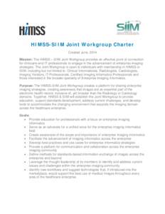 HIMSS-SIIM Joint Workgroup Charter Created June, 2014 Mission: The HIMSS – SIIM Joint Workgroup provides an effective point of connection for clinicians and IT professionals to engage in the advancement of enterprise i