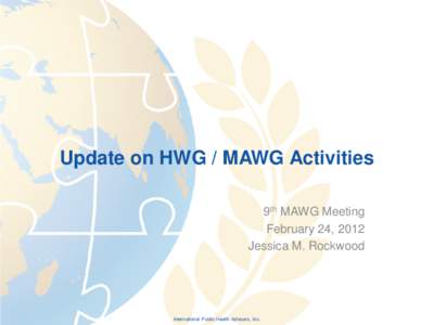 Update on HWG / MAWG Activities 9th MAWG Meeting February 24, 2012 Jessica M. Rockwood  International Public Health Advisors, Inc.