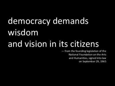 democracy demands wisdom and vision in its citizens — from the founding legislation of the National Foundation on the Arts and Humanities, signed into law