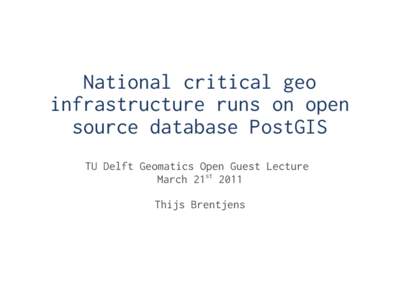 National critical geo infrastructure runs on open source database PostGIS TU Delft Geomatics Open Guest Lecture March 21st 2011 Thijs Brentjens