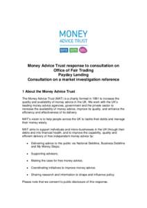 Money Advice Trust response to consultation on Office of Fair Trading Payday Lending Consultation on a market investigation reference 1 About the Money Advice Trust The Money Advice Trust (MAT) is a charity formed in 199