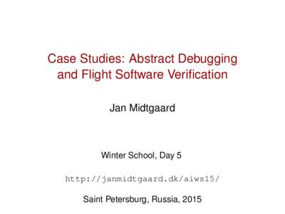 Case Studies: Abstract Debugging and Flight Software Verification Jan Midtgaard Winter School, Day 5 http://janmidtgaard.dk/aiws15/