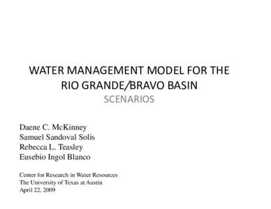 WATER MANAGEMENT MODEL FOR THE RIO GRANDE/BRAVO BASIN SCENARIOS Daene C. McKinney Samuel Sandoval Solis Rebecca L. Teasley