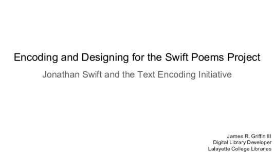 Encoding and Designing for the Swift Poems Project Jonathan Swift and the Text Encoding Initiative James R. Griffin III Digital Library Developer Lafayette College Libraries