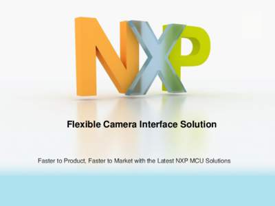 Flexible Camera Interface Solution  Faster to Product, Faster to Market with the Latest NXP MCU Solutions What is the problem we are solving Camera interface solution are available on very few parts in the