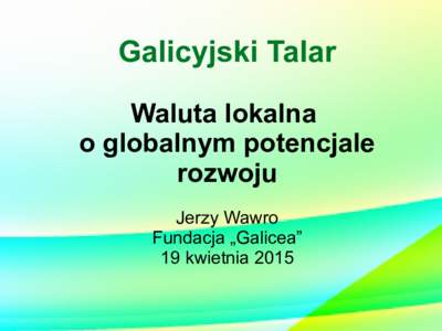 Galicyjski Talar Waluta lokalna o globalnym potencjale rozwoju Jerzy Wawro Fundacja „Galicea”