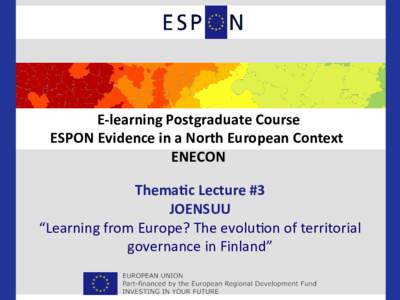 E-­‐learning	
  Postgraduate	
  Course	
   ESPON	
  Evidence	
  in	
  a	
  North	
  European	
  Context	
  	
   ENECON	
   Thema&c	
  Lecture	
  #3	
   JOENSUU	
   “Learning	
  from	
  Europe?	
  