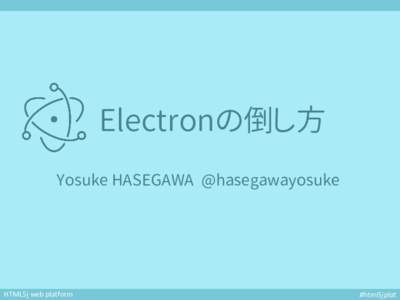 Electronの倒し方 Yosuke HASEGAWA @hasegawayosuke HTML5j web platform  #html5jplat