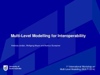 Multi-Level Modelling for Interoperability Andreas Jordan, Wolfgang Mayer and Markus Stumptner 1st International Workshop on Multi-Level Modelling (MULTI 2014)
