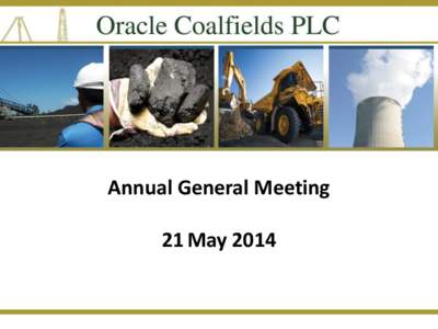 Annual General Meeting  21 May 2014 DISCLAIMER The information contained in this confidential document (“Presentation”) has been prepared by Oracle Coalfields plc (the “Company”). It has not been fully verified 