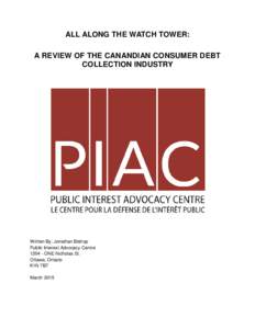 ALL ALONG THE WATCH TOWER: A REVIEW OF THE CANANDIAN CONSUMER DEBT COLLECTION INDUSTRY Written By: Jonathan Bishop Public Interest Advocacy Centre