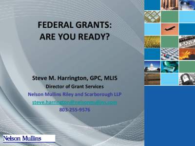 FEDERAL GRANTS: ARE YOU READY? Steve M. Harrington, GPC, MLIS Director of Grant Services Nelson Mullins Riley and Scarborough LLP