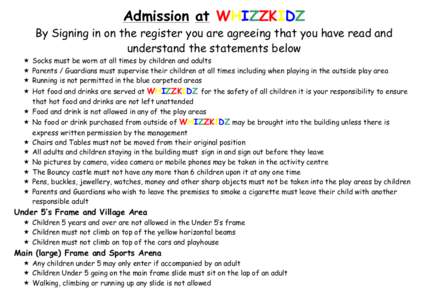 Admission at WHIZZKIDZ  By Signing in on the register you are agreeing that you have read and understand the statements below  Socks must be worn at all times by children and adults  Parents / Guardians must superv