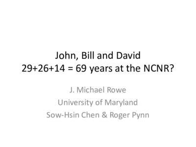 John,	
  Bill	
  and	
  David 29+26+14	
  =	
  69	
  years	
  at	
  the	
  NCNR? J.	
  Michael	
  Rowe University	
  of	
  Maryland Sow-­‐Hsin Chen	
  &	
  Roger	
  Pynn